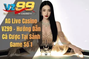 AG Live Casino VZ99 – Hướng Dẫn Cá Cược Tại Sảnh Game Số 1