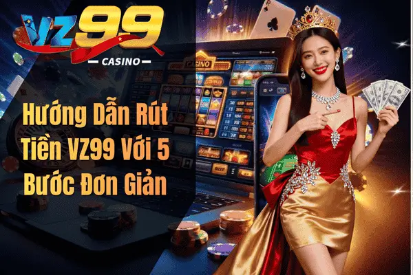 Hướng Dẫn Rút Tiền VZ99 Với 5 Bước Đơn Giản