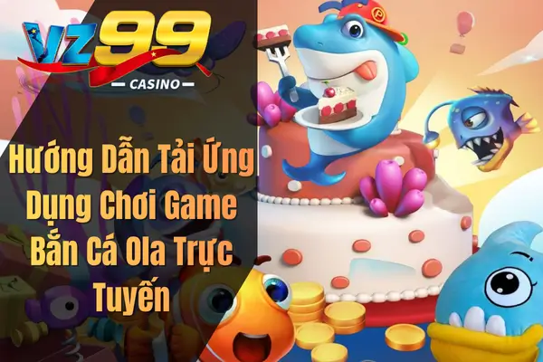 Hướng Dẫn Tải Ứng Dụng Chơi Game Bắn Cá Ola Trực Tuyến