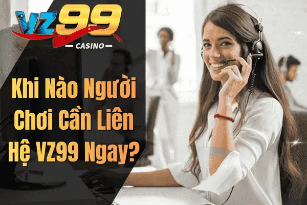 Khi Nào Người Chơi Cần Liên Hệ VZ99 Ngay?