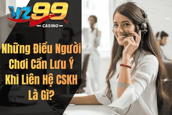 Những Điều Người Chơi Cần Lưu Ý Khi Liên Hệ CSKH Là Gì?