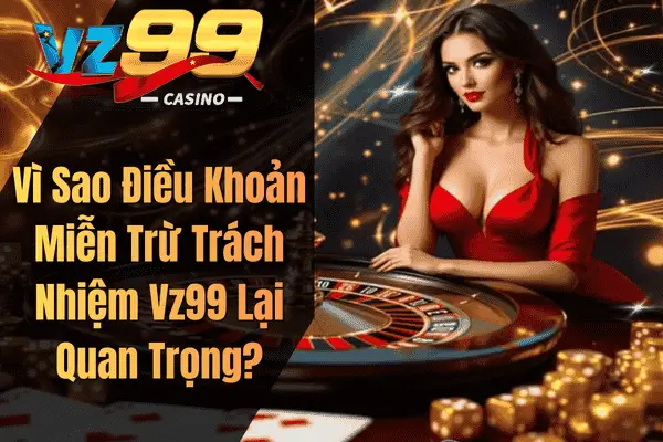 Vì Sao Điều Khoản Miễn Trừ Trách Nhiệm Vz99 Lại Quan Trọng?